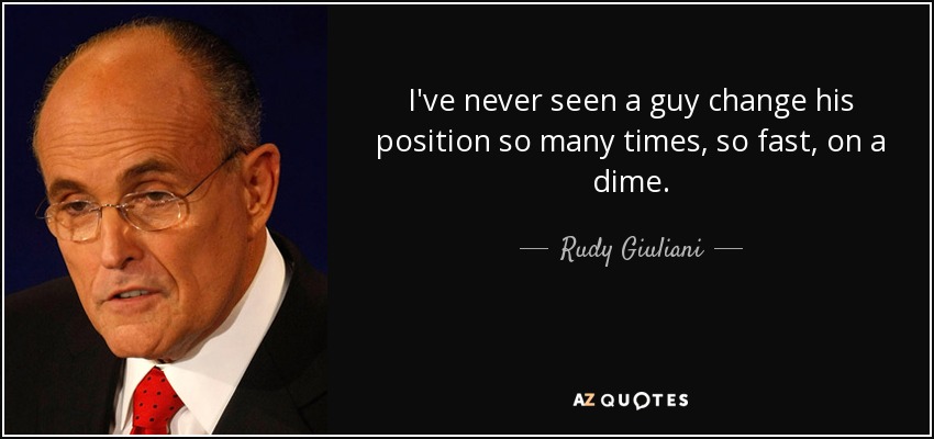 I've never seen a guy change his position so many times, so fast, on a dime. - Rudy Giuliani