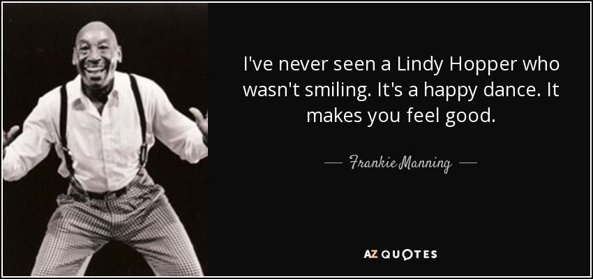 I've never seen a Lindy Hopper who wasn't smiling. It's a happy dance. It makes you feel good. - Frankie Manning