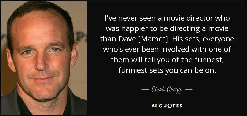 I've never seen a movie director who was happier to be directing a movie than Dave [Mamet]. His sets, everyone who's ever been involved with one of them will tell you of the funnest, funniest sets you can be on. - Clark Gregg