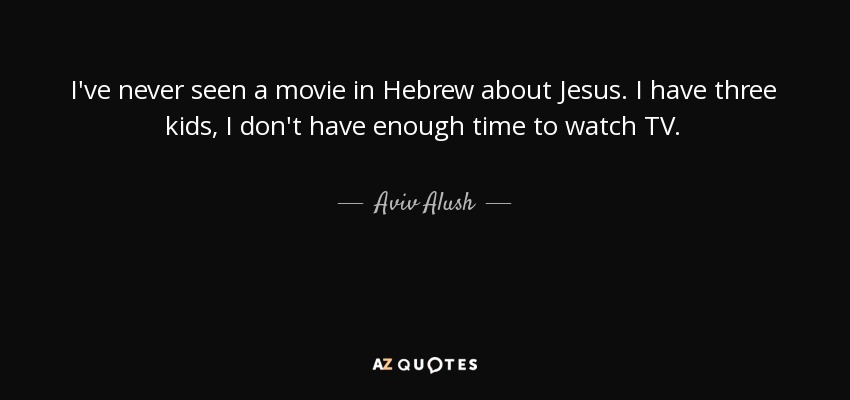 I've never seen a movie in Hebrew about Jesus. I have three kids, I don't have enough time to watch TV. - Aviv Alush