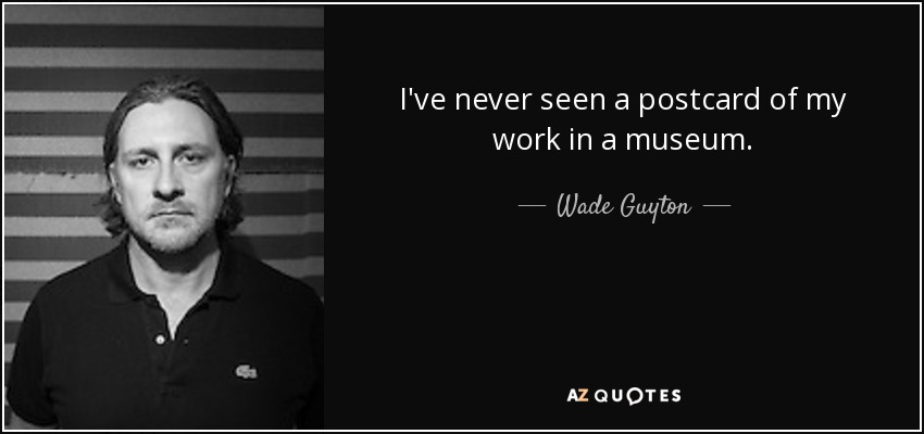 I've never seen a postcard of my work in a museum. - Wade Guyton