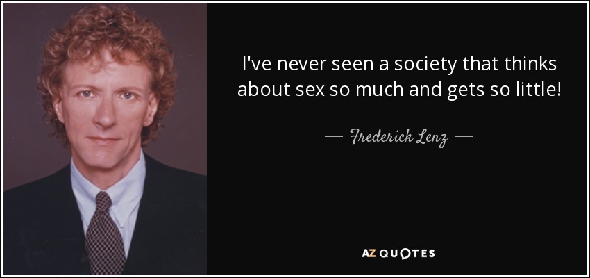 I've never seen a society that thinks about sex so much and gets so little! - Frederick Lenz