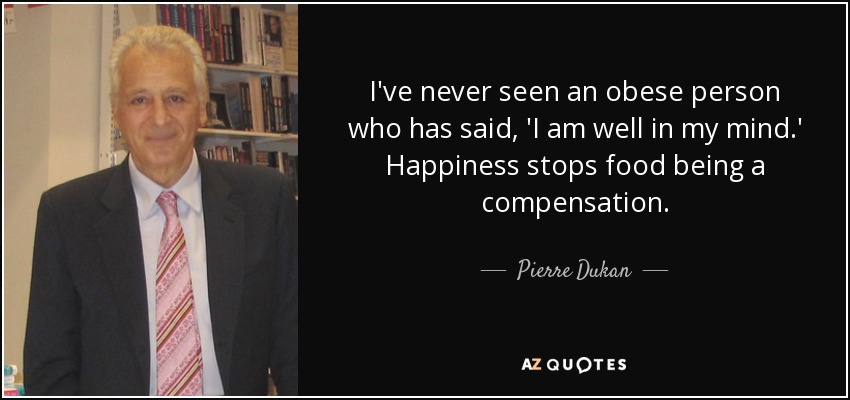 I've never seen an obese person who has said, 'I am well in my mind.' Happiness stops food being a compensation. - Pierre Dukan