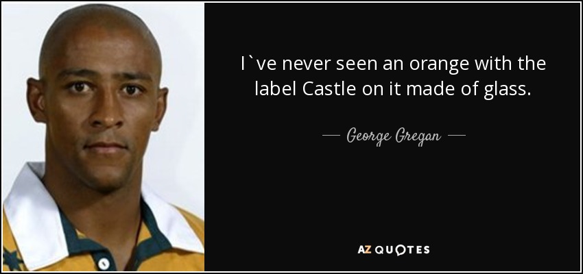 I`ve never seen an orange with the label Castle on it made of glass. - George Gregan