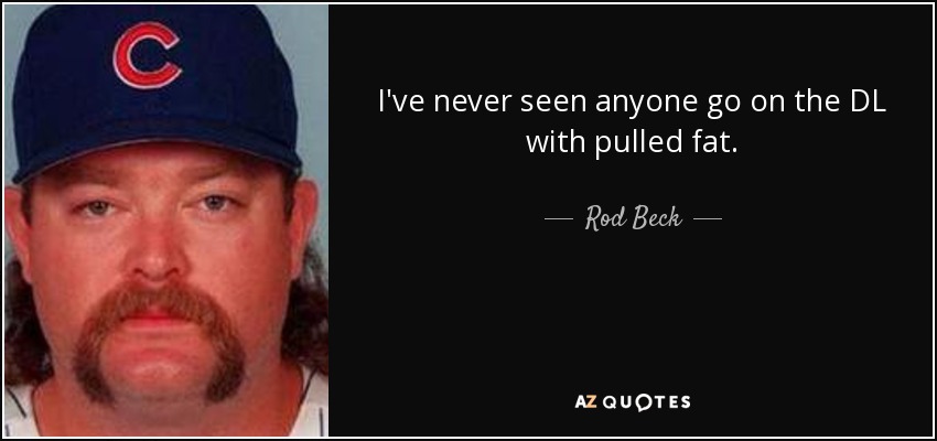 I've never seen anyone go on the DL with pulled fat. - Rod Beck