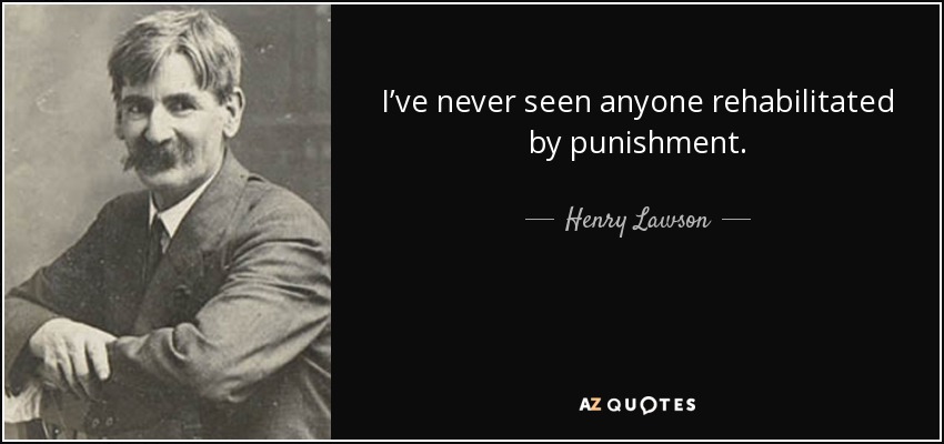 I’ve never seen anyone rehabilitated by punishment. - Henry Lawson