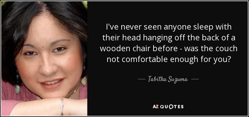 I've never seen anyone sleep with their head hanging off the back of a wooden chair before - was the couch not comfortable enough for you? - Tabitha Suzuma