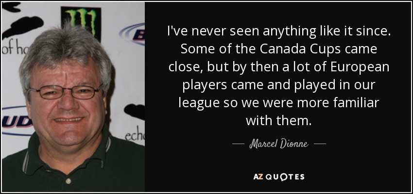 I've never seen anything like it since. Some of the Canada Cups came close, but by then a lot of European players came and played in our league so we were more familiar with them. - Marcel Dionne