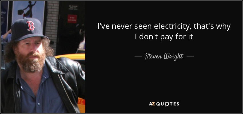 I've never seen electricity, that's why I don't pay for it - Steven Wright