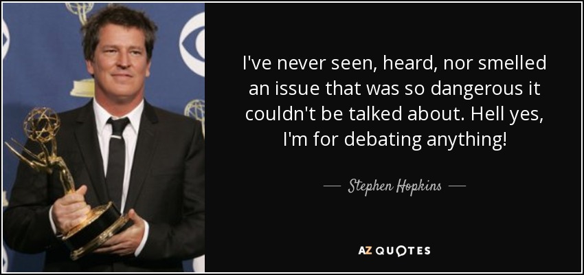I've never seen, heard, nor smelled an issue that was so dangerous it couldn't be talked about. Hell yes, I'm for debating anything! - Stephen Hopkins