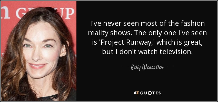 I've never seen most of the fashion reality shows. The only one I've seen is 'Project Runway,' which is great, but I don't watch television. - Kelly Wearstler