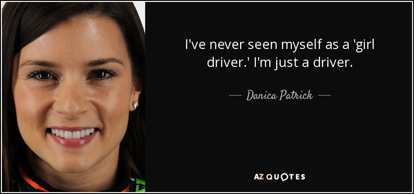 I've never seen myself as a 'girl driver.' I'm just a driver. - Danica Patrick