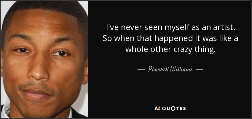 I've never seen myself as an artist. So when that happened it was like a whole other crazy thing. - Pharrell Williams