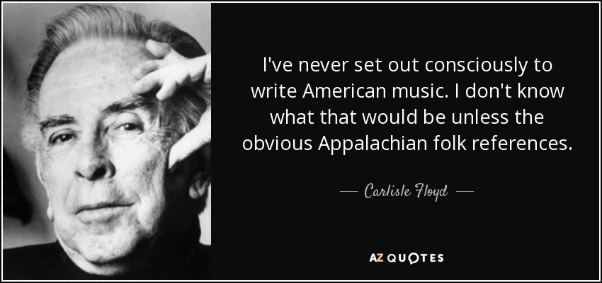 I've never set out consciously to write American music. I don't know what that would be unless the obvious Appalachian folk references. - Carlisle Floyd