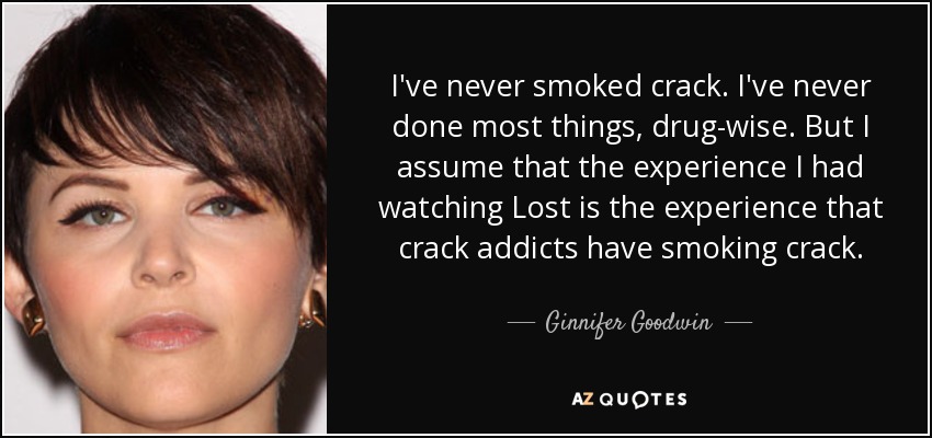 I've never smoked crack. I've never done most things, drug-wise. But I assume that the experience I had watching Lost is the experience that crack addicts have smoking crack. - Ginnifer Goodwin