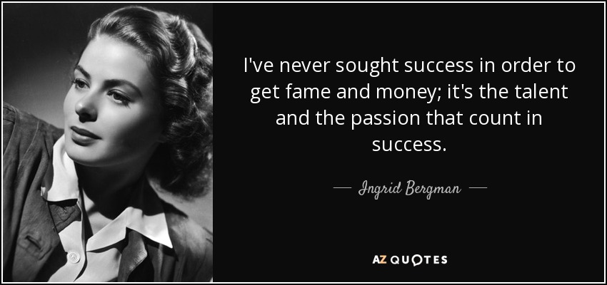 I've never sought success in order to get fame and money; it's the talent and the passion that count in success. - Ingrid Bergman