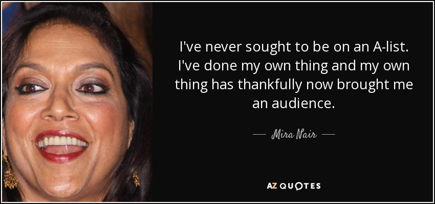 I've never sought to be on an A-list. I've done my own thing and my own thing has thankfully now brought me an audience. - Mira Nair