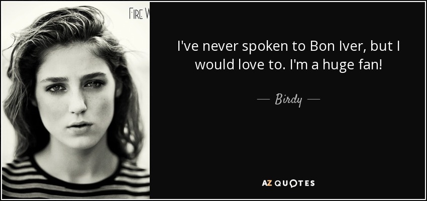 I've never spoken to Bon Iver, but I would love to. I'm a huge fan! - Birdy