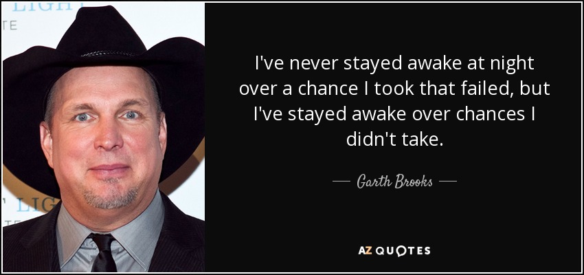 I've never stayed awake at night over a chance I took that failed, but I've stayed awake over chances I didn't take. - Garth Brooks