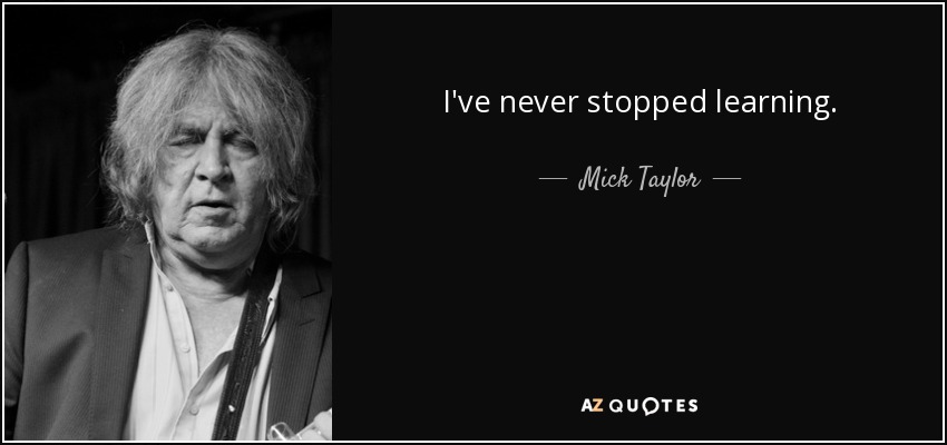 I've never stopped learning. - Mick Taylor