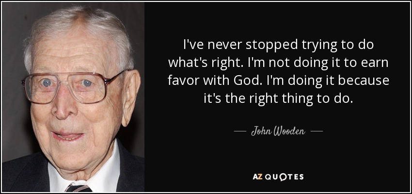 I've never stopped trying to do what's right. I'm not doing it to earn favor with God. I'm doing it because it's the right thing to do. - John Wooden