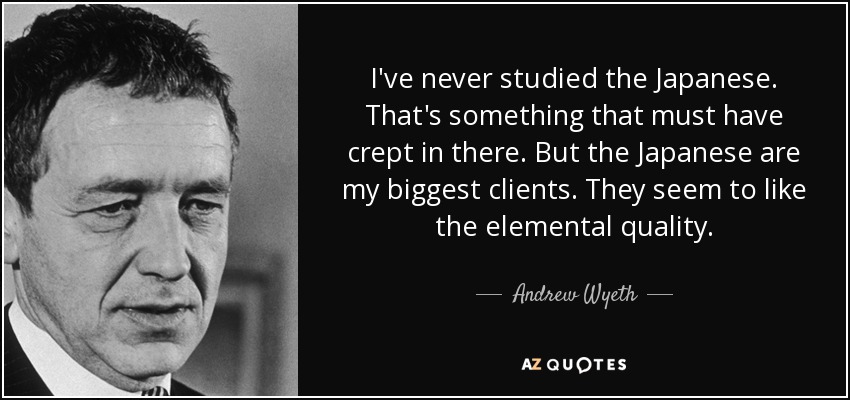 I've never studied the Japanese. That's something that must have crept in there. But the Japanese are my biggest clients. They seem to like the elemental quality. - Andrew Wyeth