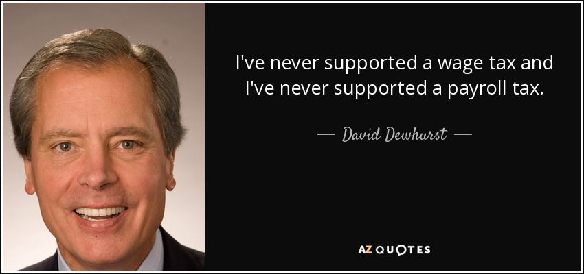 I've never supported a wage tax and I've never supported a payroll tax. - David Dewhurst