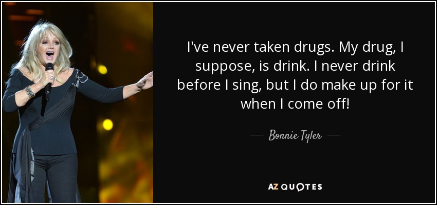 I've never taken drugs. My drug, I suppose, is drink. I never drink before I sing, but I do make up for it when I come off! - Bonnie Tyler