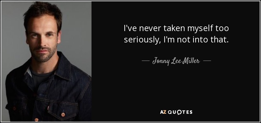 I've never taken myself too seriously, I'm not into that. - Jonny Lee Miller