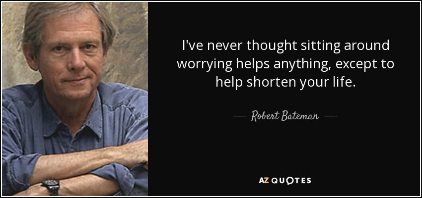 I've never thought sitting around worrying helps anything, except to help shorten your life. - Robert Bateman