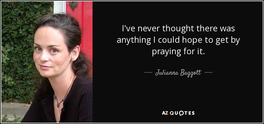 I've never thought there was anything I could hope to get by praying for it. - Julianna Baggott