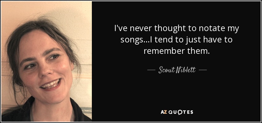 I've never thought to notate my songs...I tend to just have to remember them. - Scout Niblett