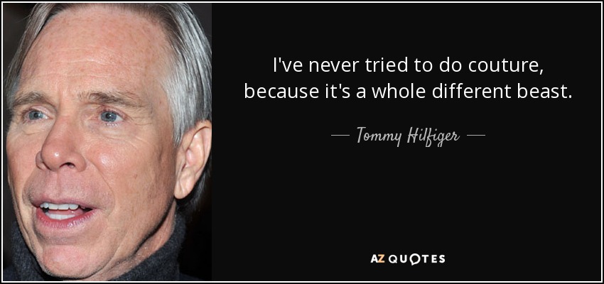 I've never tried to do couture, because it's a whole different beast. - Tommy Hilfiger