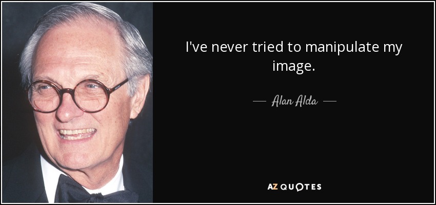 I've never tried to manipulate my image. - Alan Alda