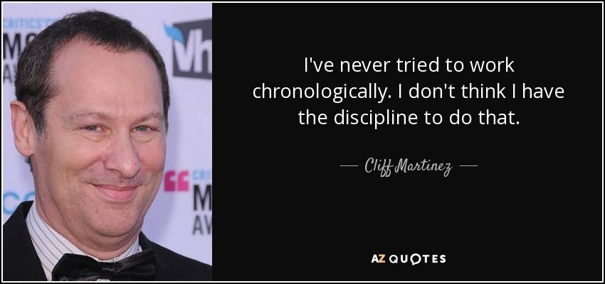 I've never tried to work chronologically. I don't think I have the discipline to do that. - Cliff Martinez