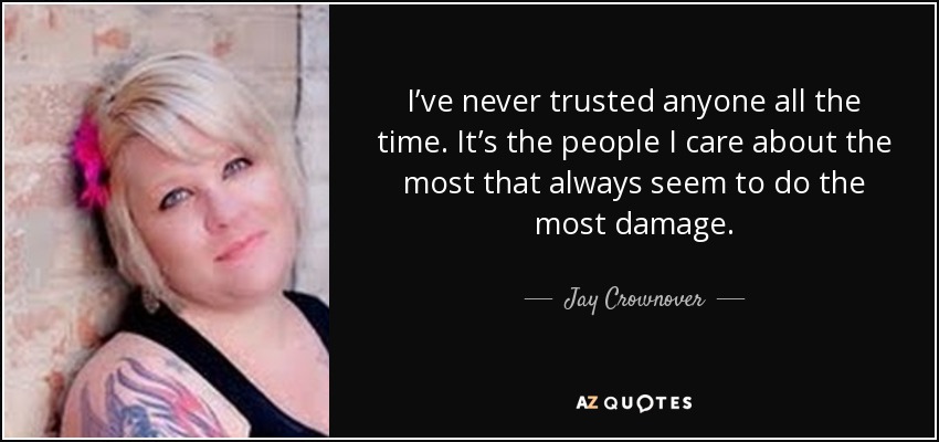 I’ve never trusted anyone all the time. It’s the people I care about the most that always seem to do the most damage. - Jay Crownover
