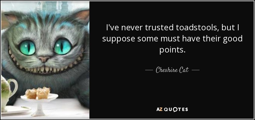 I've never trusted toadstools, but I suppose some must have their good points. - Cheshire Cat