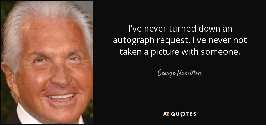 I've never turned down an autograph request. I've never not taken a picture with someone. - George Hamilton