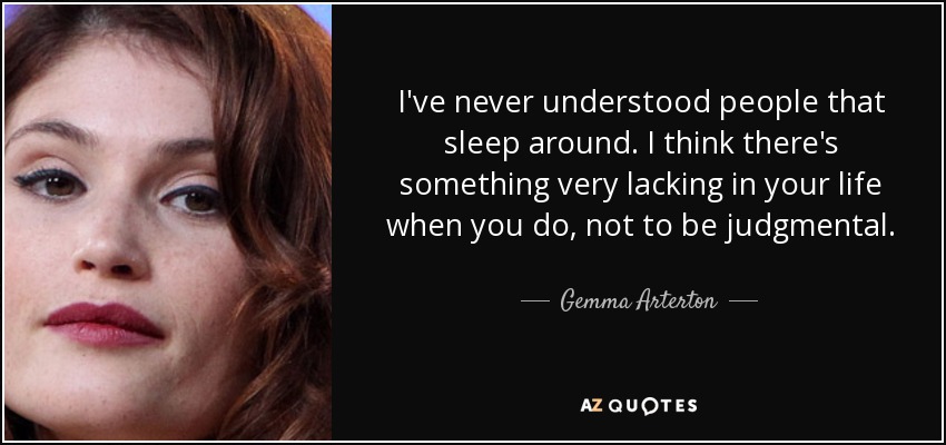 I've never understood people that sleep around. I think there's something very lacking in your life when you do, not to be judgmental. - Gemma Arterton