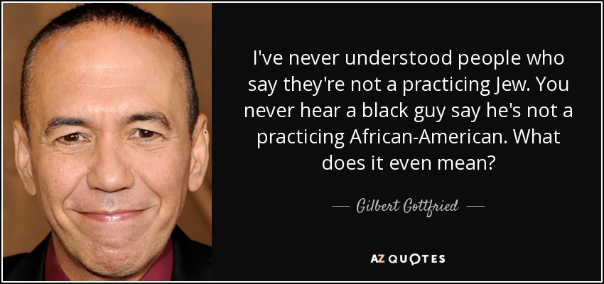 I've never understood people who say they're not a practicing Jew. You never hear a black guy say he's not a practicing African-American. What does it even mean? - Gilbert Gottfried