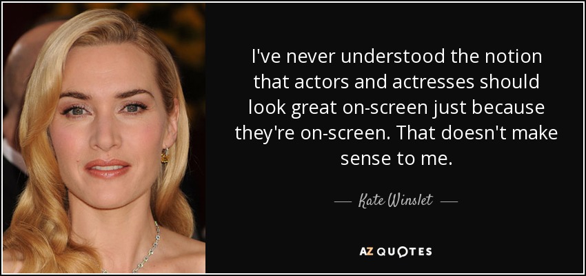 I've never understood the notion that actors and actresses should look great on-screen just because they're on-screen. That doesn't make sense to me. - Kate Winslet