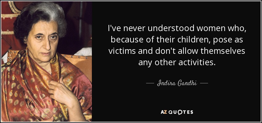 I've never understood women who, because of their children, pose as victims and don't allow themselves any other activities. - Indira Gandhi