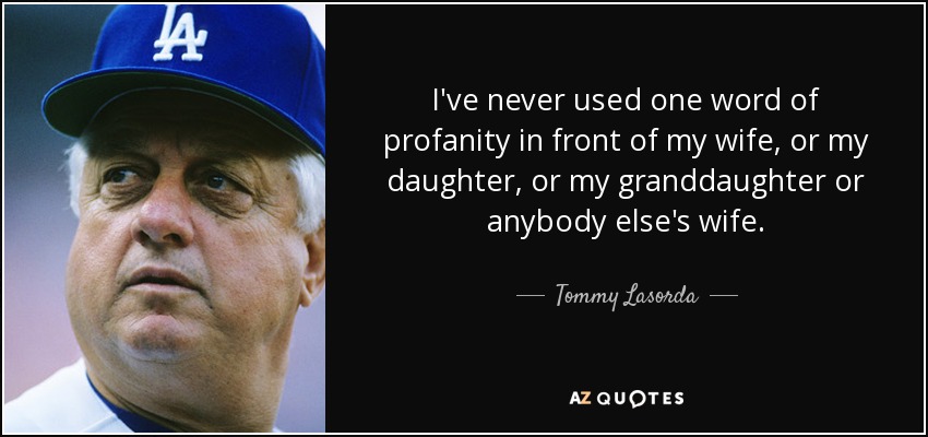 I've never used one word of profanity in front of my wife, or my daughter, or my granddaughter or anybody else's wife. - Tommy Lasorda