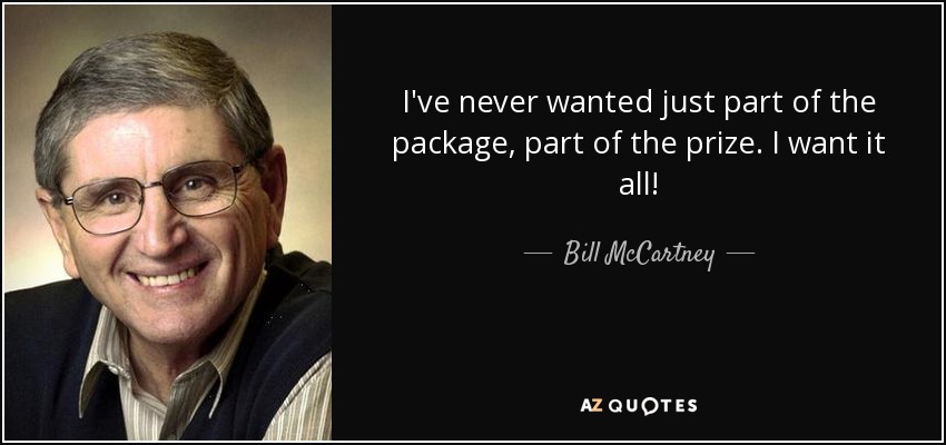 I've never wanted just part of the package, part of the prize. I want it all! - Bill McCartney