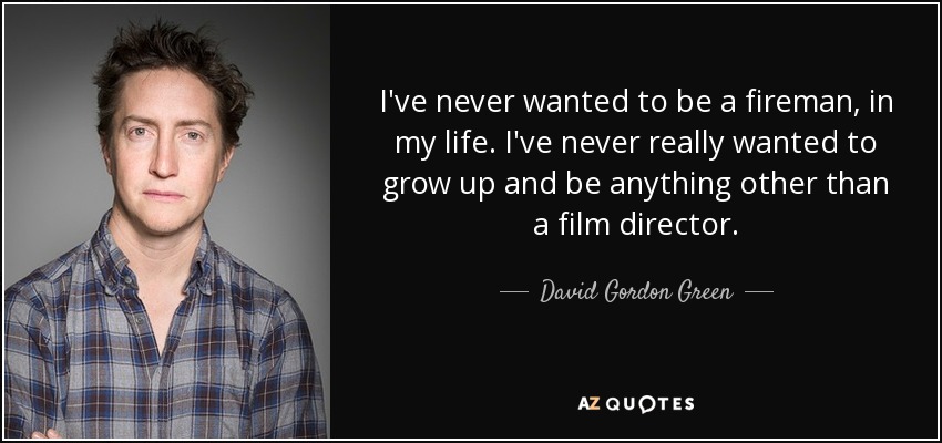 I've never wanted to be a fireman, in my life. I've never really wanted to grow up and be anything other than a film director. - David Gordon Green
