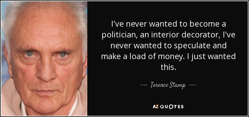 I've never wanted to become a politician, an interior decorator, I've never wanted to speculate and make a load of money. I just wanted this. - Terence Stamp