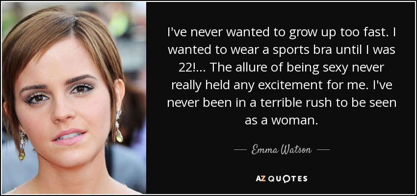 I've never wanted to grow up too fast. I wanted to wear a sports bra until I was 22! ... The allure of being sexy never really held any excitement for me. I've never been in a terrible rush to be seen as a woman. - Emma Watson