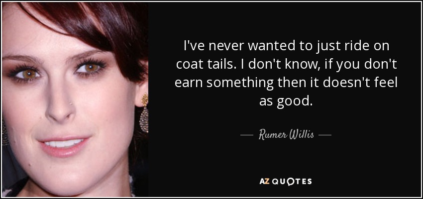 I've never wanted to just ride on coat tails. I don't know, if you don't earn something then it doesn't feel as good. - Rumer Willis