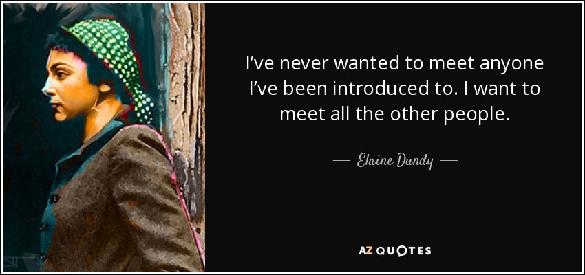 I’ve never wanted to meet anyone I’ve been introduced to. I want to meet all the other people. - Elaine Dundy