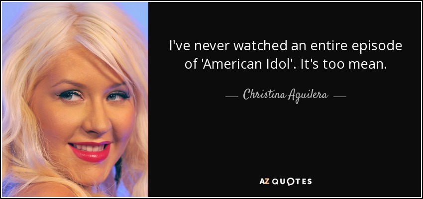 I've never watched an entire episode of 'American Idol'. It's too mean. - Christina Aguilera